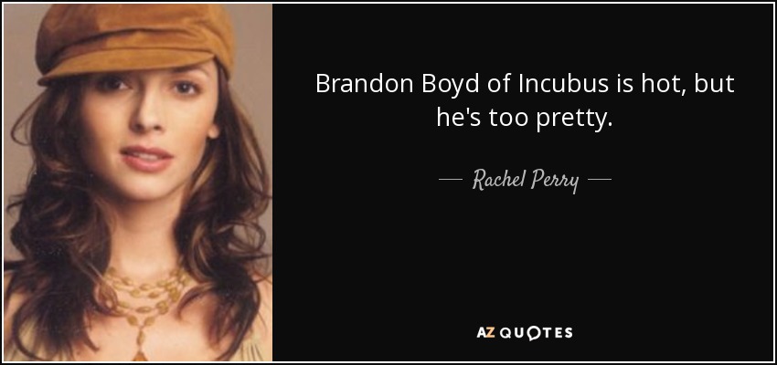 Brandon Boyd of Incubus is hot, but he's too pretty. - Rachel Perry