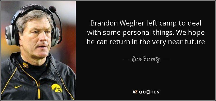 Brandon Wegher left camp to deal with some personal things. We hope he can return in the very near future - Kirk Ferentz