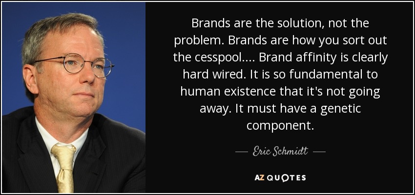 Brands are the solution, not the problem. Brands are how you sort out the cesspool. ... Brand affinity is clearly hard wired. It is so fundamental to human existence that it's not going away. It must have a genetic component. - Eric Schmidt