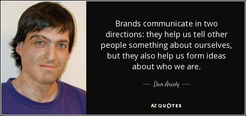 Brands communicate in two directions: they help us tell other people something about ourselves, but they also help us form ideas about who we are. - Dan Ariely