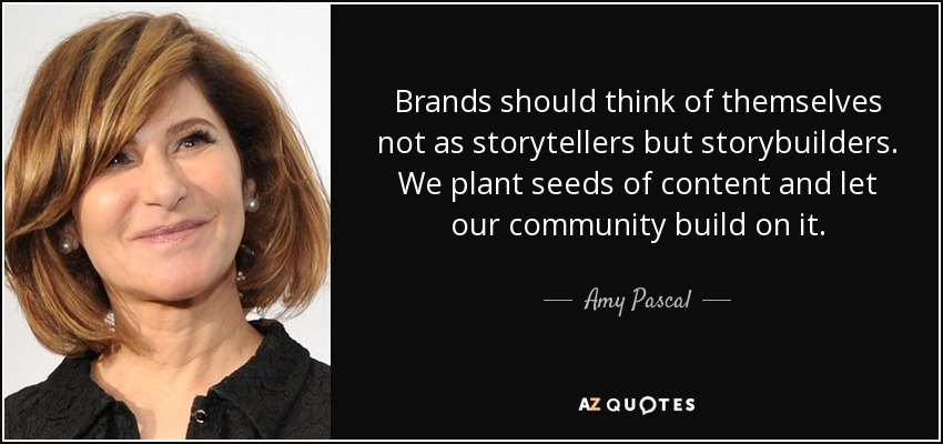 Brands should think of themselves not as storytellers but storybuilders. We plant seeds of content and let our community build on it. - Amy Pascal