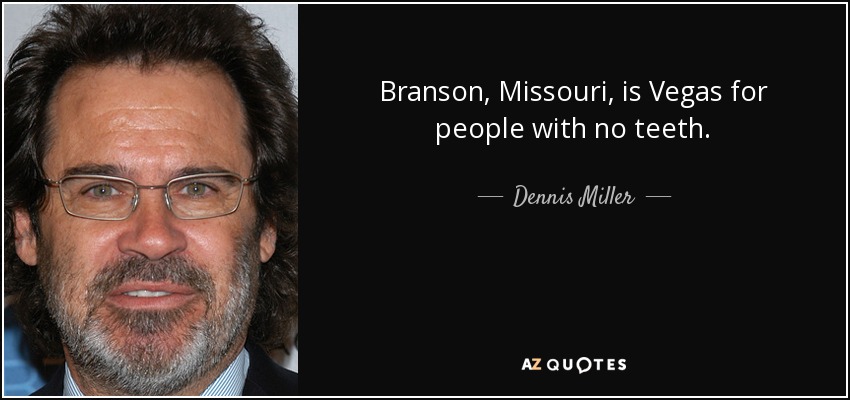 Branson, Missouri, is Vegas for people with no teeth. - Dennis Miller