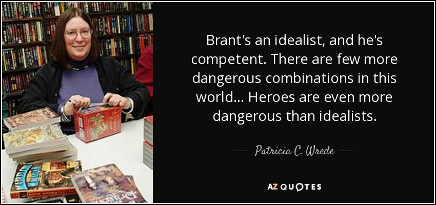 Brant's an idealist, and he's competent. There are few more dangerous combinations in this world... Heroes are even more dangerous than idealists. - Patricia C. Wrede