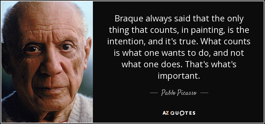 Braque always said that the only thing that counts, in painting, is the intention, and it's true. What counts is what one wants to do, and not what one does. That's what's important. - Pablo Picasso