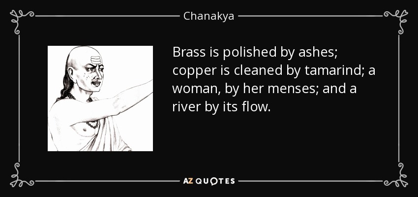 Brass is polished by ashes; copper is cleaned by tamarind; a woman, by her menses; and a river by its flow. - Chanakya