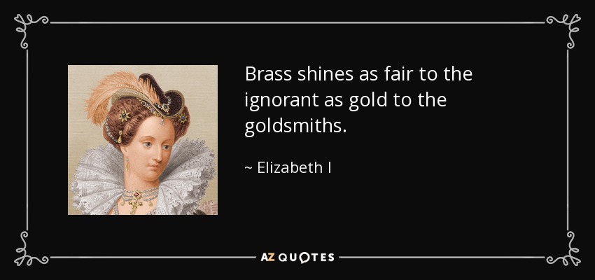 Brass shines as fair to the ignorant as gold to the goldsmiths. - Elizabeth I