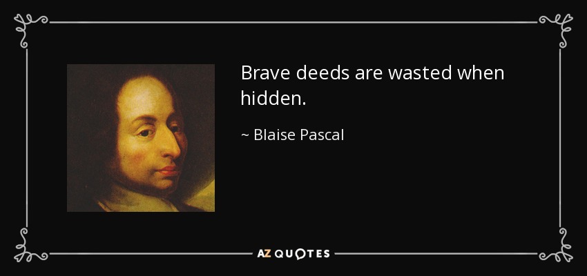 Brave deeds are wasted when hidden. - Blaise Pascal