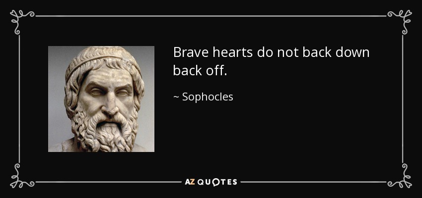 Brave hearts do not back down back off. - Sophocles