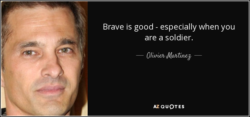 Brave is good - especially when you are a soldier. - Olivier Martinez