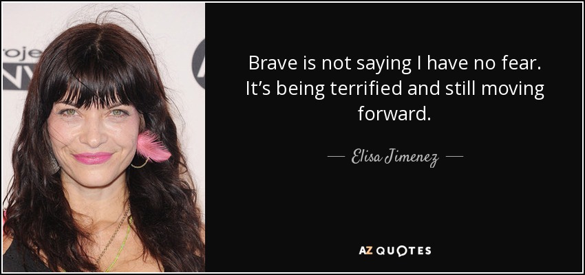 Brave is not saying I have no fear. It’s being terrified and still moving forward. - Elisa Jimenez