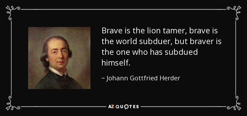 Brave is the lion tamer, brave is the world subduer, but braver is the one who has subdued himself. - Johann Gottfried Herder