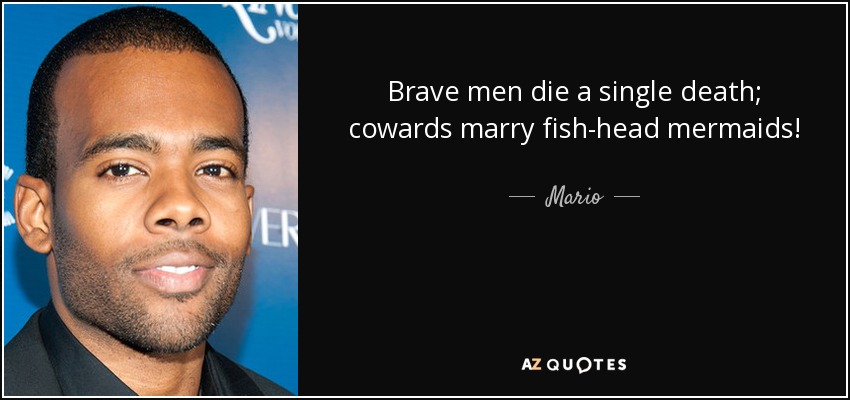 Brave men die a single death; cowards marry fish-head mermaids! - Mario