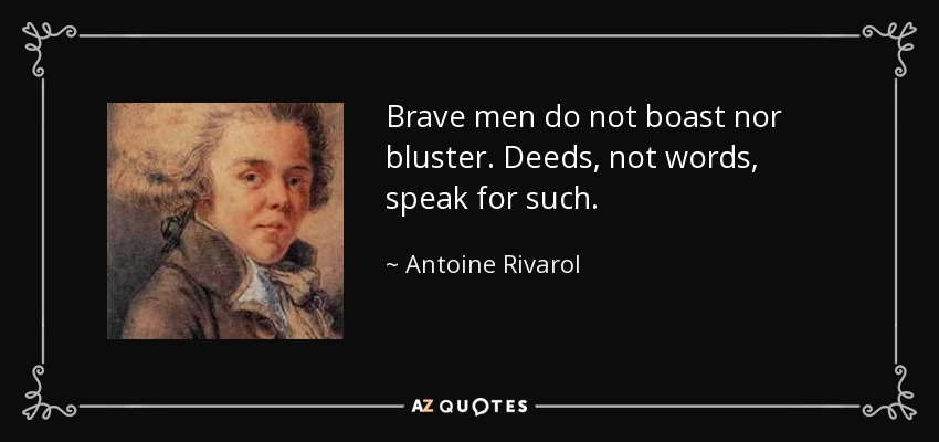 Brave men do not boast nor bluster. Deeds, not words, speak for such. - Antoine Rivarol