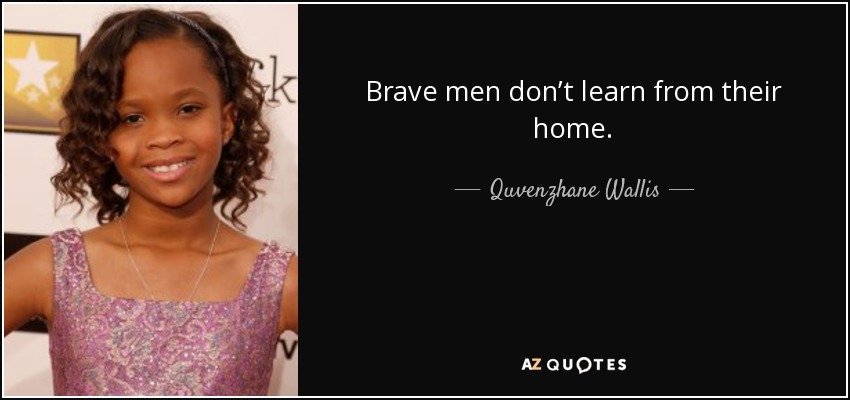 Brave men don’t learn from their home. - Quvenzhane Wallis