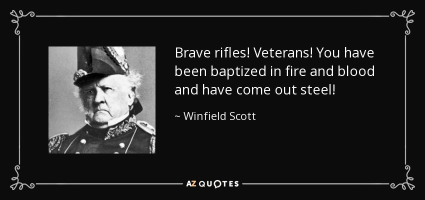 Brave rifles! Veterans! You have been baptized in fire and blood and have come out steel! - Winfield Scott