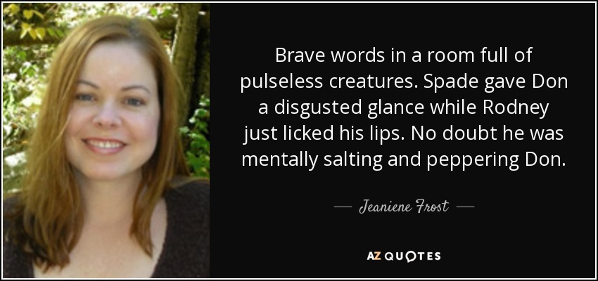 Brave words in a room full of pulseless creatures. Spade gave Don a disgusted glance while Rodney just licked his lips. No doubt he was mentally salting and peppering Don. - Jeaniene Frost