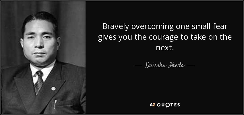 Bravely overcoming one small fear gives you the courage to take on the next. - Daisaku Ikeda