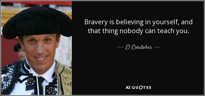 Bravery is believing in yourself, and that thing nobody can teach you. - El Cordobes