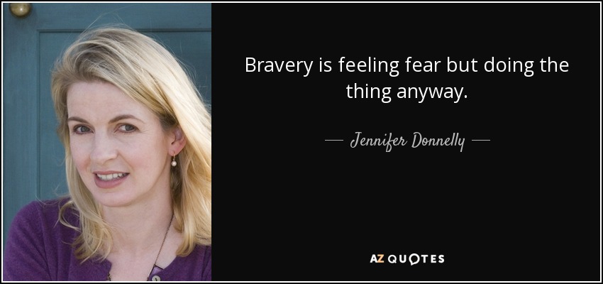 Bravery is feeling fear but doing the thing anyway. - Jennifer Donnelly