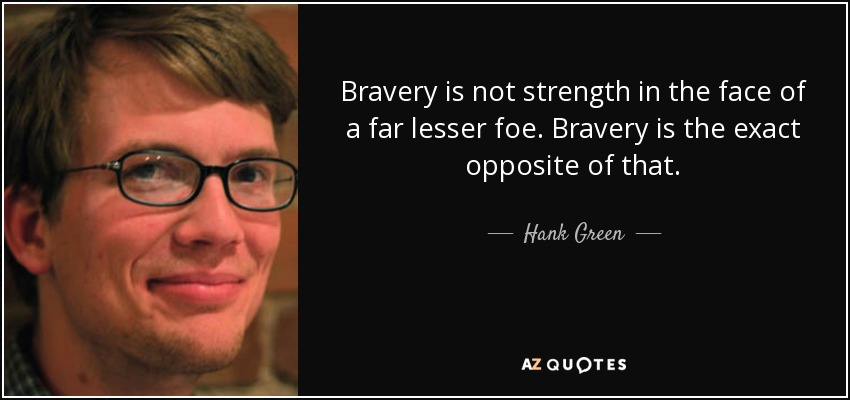 Bravery is not strength in the face of a far lesser foe. Bravery is the exact opposite of that. - Hank Green