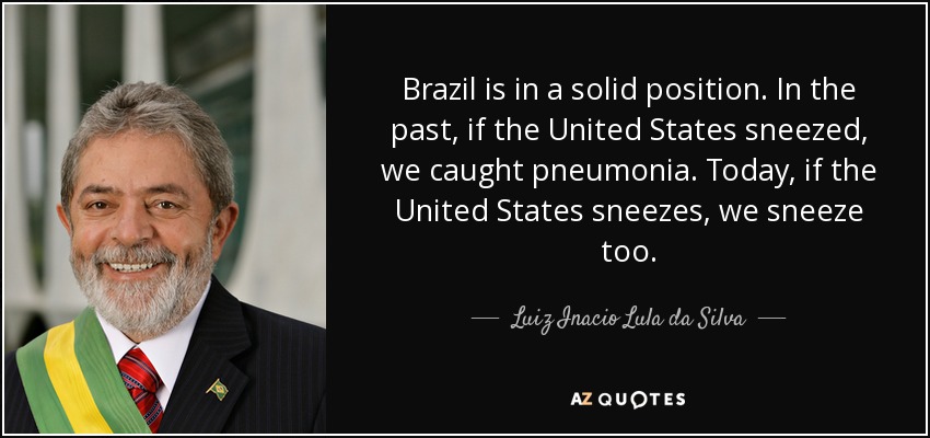 Brazil is in a solid position. In the past, if the United States sneezed, we caught pneumonia. Today, if the United States sneezes, we sneeze too. - Luiz Inacio Lula da Silva