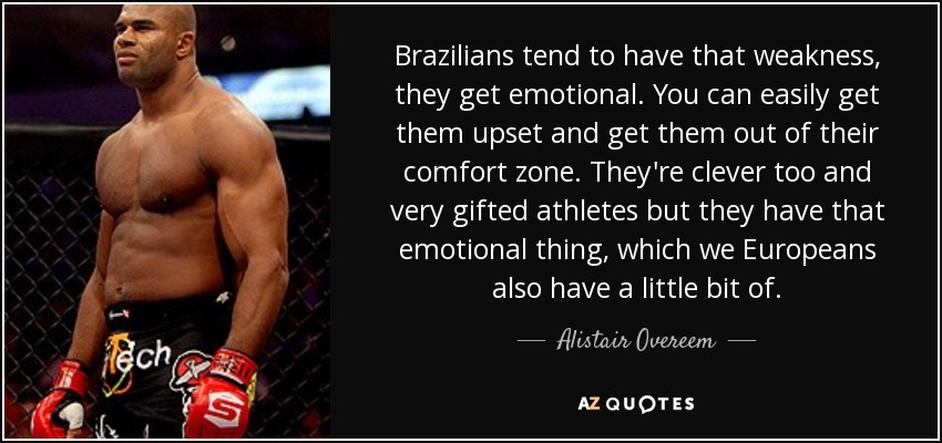 Brazilians tend to have that weakness, they get emotional. You can easily get them upset and get them out of their comfort zone. They're clever too and very gifted athletes but they have that emotional thing, which we Europeans also have a little bit of. - Alistair Overeem
