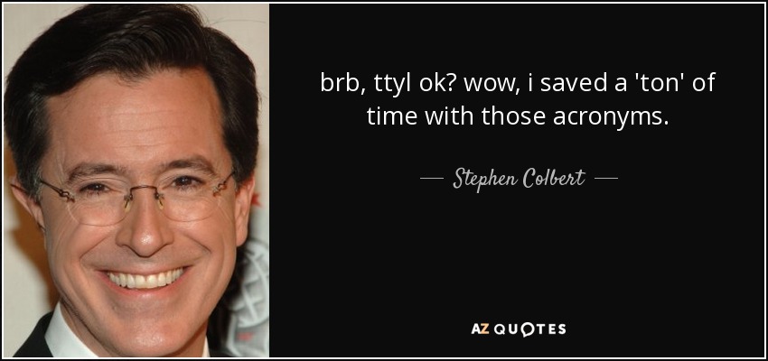 brb, ttyl ok? wow, i saved a 'ton' of time with those acronyms. - Stephen Colbert