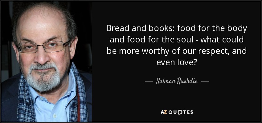 Bread and books: food for the body and food for the soul - what could be more worthy of our respect, and even love? - Salman Rushdie