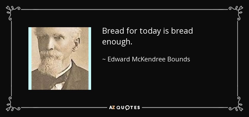 Bread for today is bread enough. - Edward McKendree Bounds