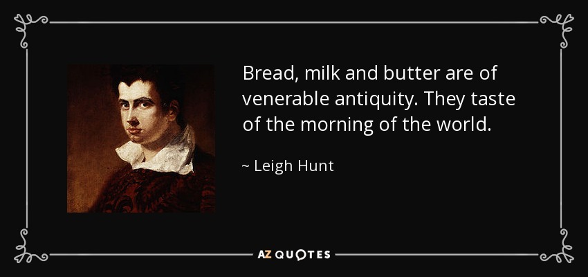 Bread, milk and butter are of venerable antiquity. They taste of the morning of the world. - Leigh Hunt