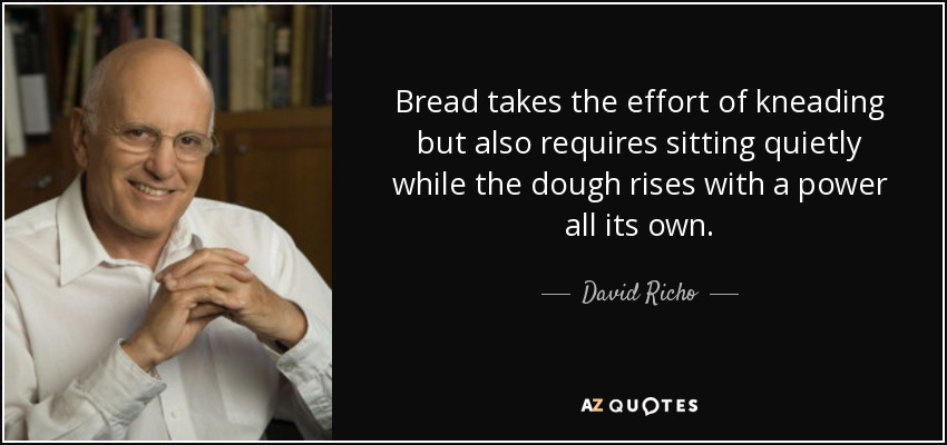 Bread takes the effort of kneading but also requires sitting quietly while the dough rises with a power all its own. - David Richo