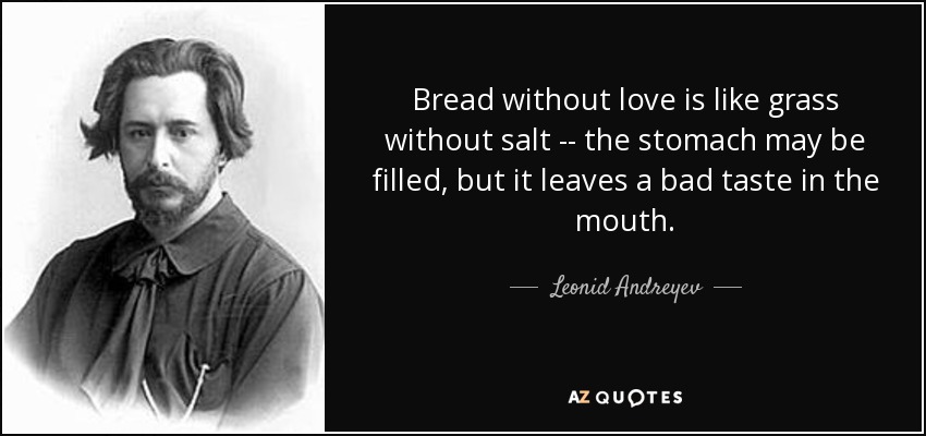 Bread without love is like grass without salt -- the stomach may be filled, but it leaves a bad taste in the mouth. - Leonid Andreyev