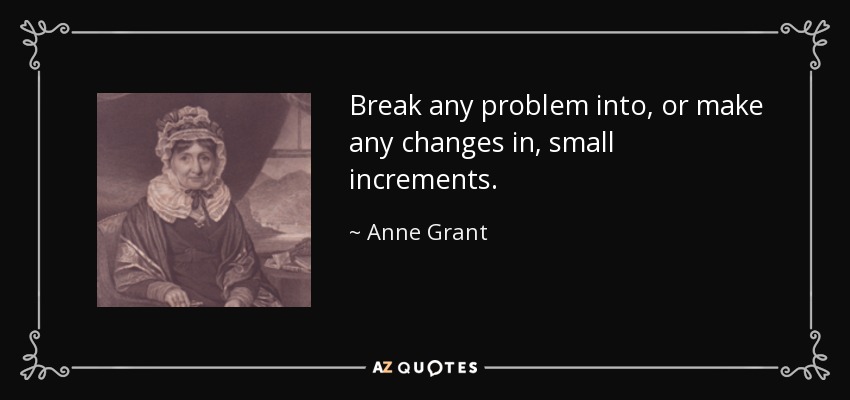 Break any problem into, or make any changes in, small increments. - Anne Grant