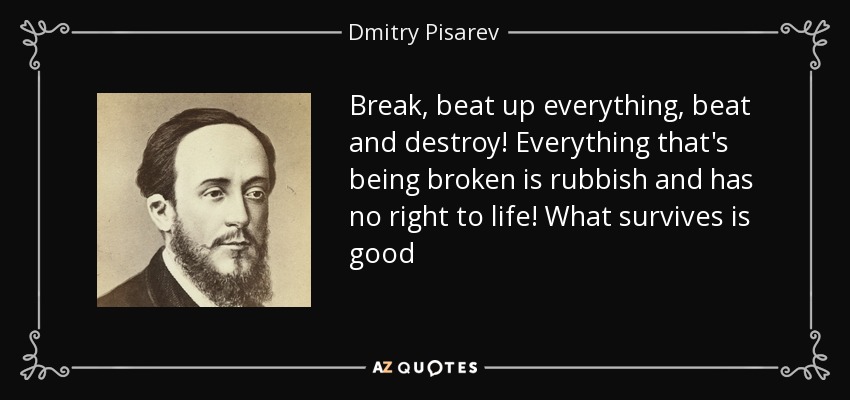 Break, beat up everything, beat and destroy! Everything that's being broken is rubbish and has no right to life! What survives is good - Dmitry Pisarev