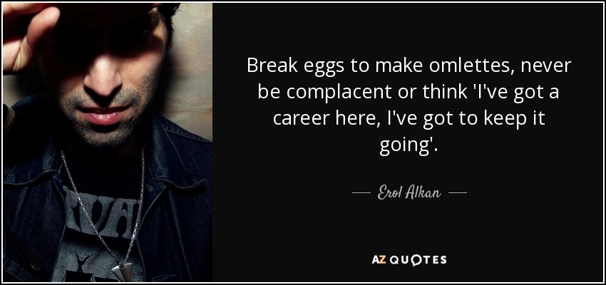 Break eggs to make omlettes, never be complacent or think 'I've got a career here, I've got to keep it going'. - Erol Alkan