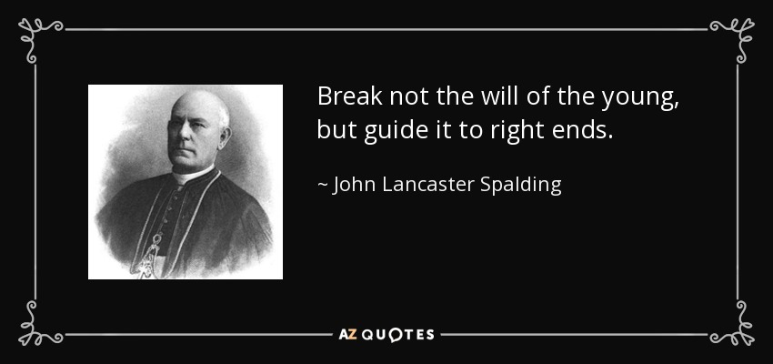Break not the will of the young, but guide it to right ends. - John Lancaster Spalding