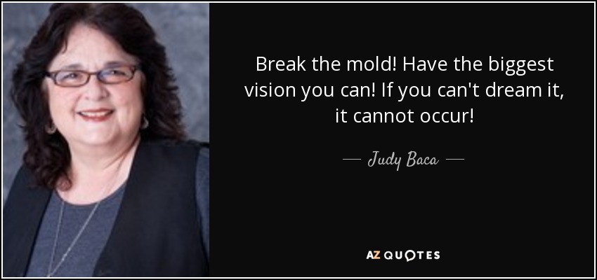 Break the mold! Have the biggest vision you can! If you can't dream it, it cannot occur! - Judy Baca