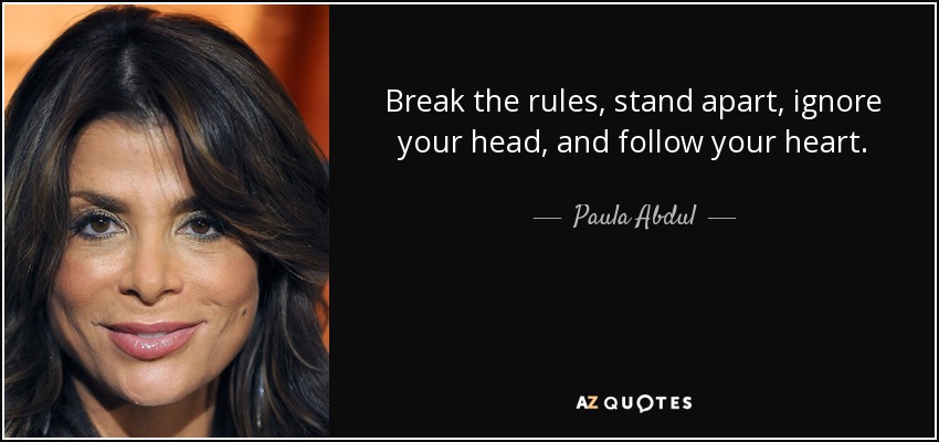 Break the rules, stand apart, ignore your head, and follow your heart. - Paula Abdul
