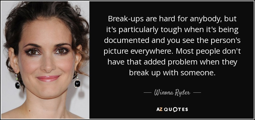 Break-ups are hard for anybody, but it's particularly tough when it's being documented and you see the person's picture everywhere. Most people don't have that added problem when they break up with someone. - Winona Ryder