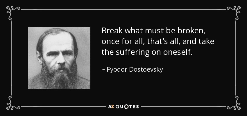 Break what must be broken, once for all, that's all, and take the suffering on oneself. - Fyodor Dostoevsky