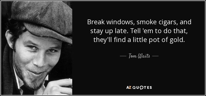 Break windows, smoke cigars, and stay up late. Tell 'em to do that, they'll find a little pot of gold. - Tom Waits