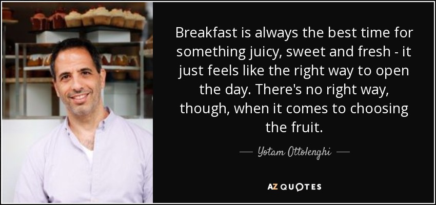 Breakfast is always the best time for something juicy, sweet and fresh - it just feels like the right way to open the day. There's no right way, though, when it comes to choosing the fruit. - Yotam Ottolenghi