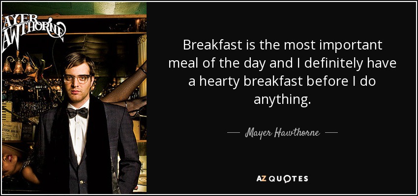 Breakfast is the most important meal of the day and I definitely have a hearty breakfast before I do anything. - Mayer Hawthorne