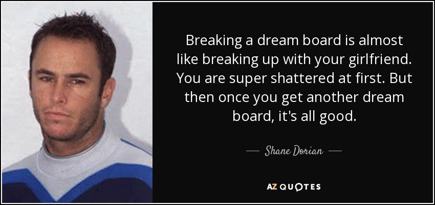 Breaking a dream board is almost like breaking up with your girlfriend. You are super shattered at first. But then once you get another dream board, it's all good. - Shane Dorian