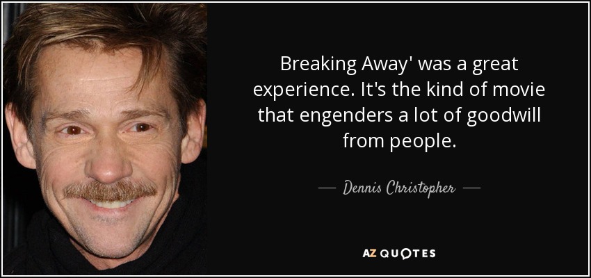 Breaking Away' was a great experience. It's the kind of movie that engenders a lot of goodwill from people. - Dennis Christopher