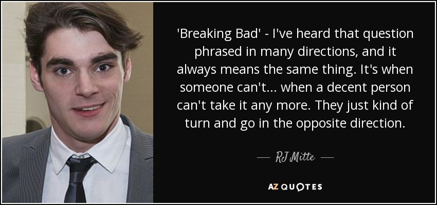 'Breaking Bad' - I've heard that question phrased in many directions, and it always means the same thing. It's when someone can't... when a decent person can't take it any more. They just kind of turn and go in the opposite direction. - RJ Mitte
