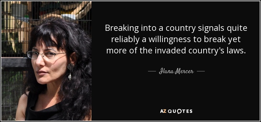 Breaking into a country signals quite reliably a willingness to break yet more of the invaded country's laws. - Ilana Mercer