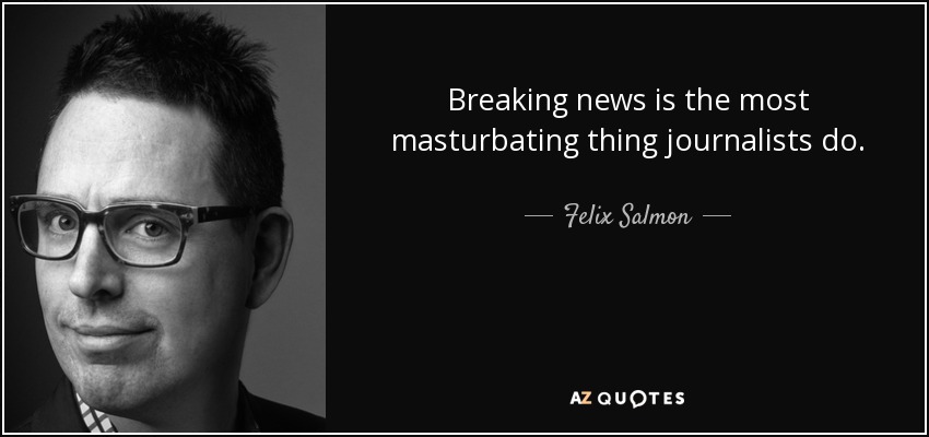 Breaking news is the most masturbating thing journalists do. - Felix Salmon