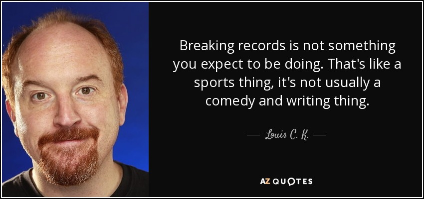 Breaking records is not something you expect to be doing. That's like a sports thing, it's not usually a comedy and writing thing. - Louis C. K.