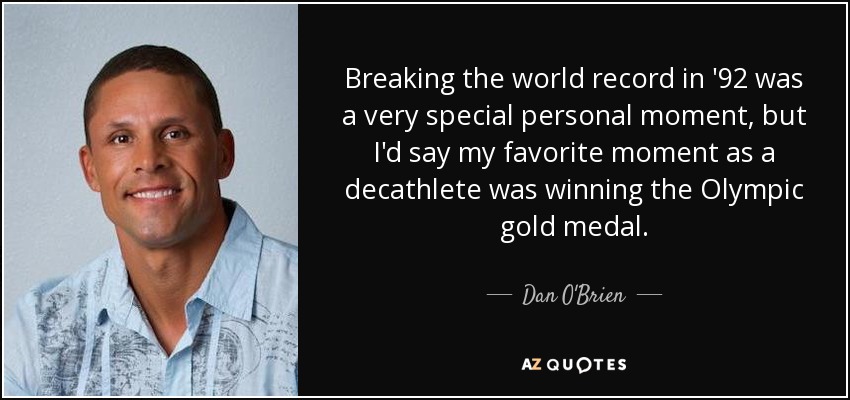 Breaking the world record in '92 was a very special personal moment, but I'd say my favorite moment as a decathlete was winning the Olympic gold medal. - Dan O'Brien